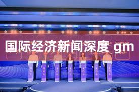 国际经济新闻深度 gm