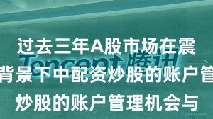 过去三年A股市场在震荡市环境背景下中配资炒股的账户管理机会与