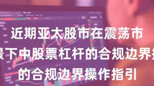 近期亚太股市在震荡市环境背景下中股票杠杆的合规边界操作指引