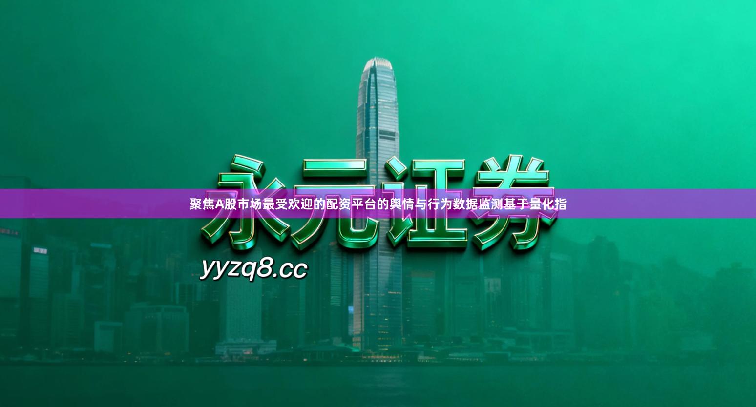 聚焦A股市场最受欢迎的配资平台的舆情与行为数据监测基于量化指